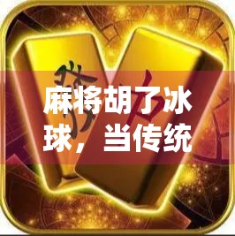 麻将胡了冰球，当传统游戏遇上现代竞技，我们该如何理解胡与赢的边界？