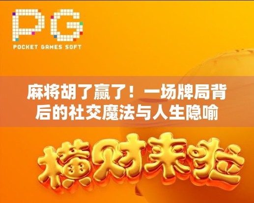 麻将胡了赢了！一场牌局背后的社交魔法与人生隐喻