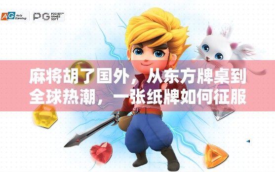 麻将胡了国外，从东方牌桌到全球热潮，一张纸牌如何征服世界？