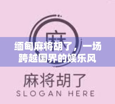 缅甸麻将胡了，一场跨越国界的娱乐风暴，背后藏着怎样的文化密码？