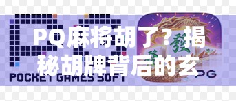 PQ麻将胡了？揭秘胡牌背后的玄机与社交密码！
