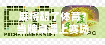 麻将胡了体育？当牌桌遇上赛场，这届年轻人把快乐玩出了新高度！