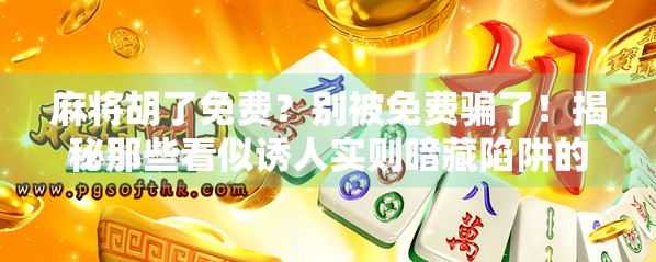 麻将胡了免费？别被免费骗了！揭秘那些看似诱人实则暗藏陷阱的套路