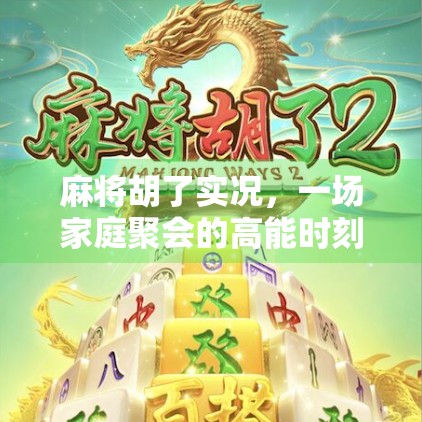 麻将胡了实况，一场家庭聚会的高能时刻，赢的不只是牌，还有亲情！