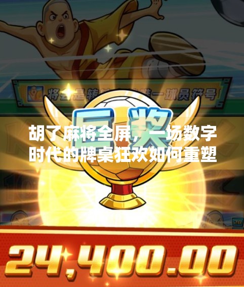 胡了麻将全屏，一场数字时代的牌桌狂欢如何重塑社交与娱乐边界？