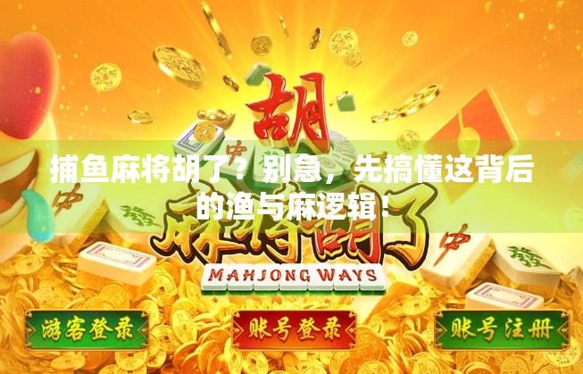 捕鱼麻将胡了？别急，先搞懂这背后的渔与麻逻辑！