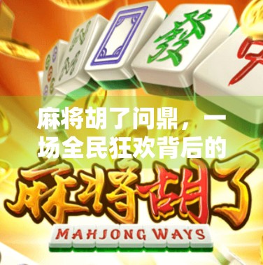 麻将胡了问鼎，一场全民狂欢背后的社交密码与文化觉醒