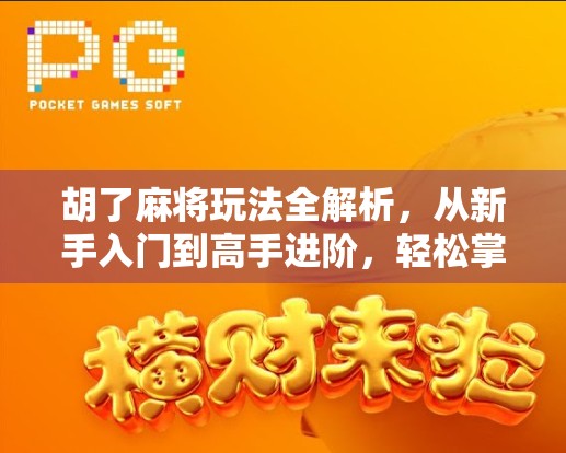 胡了麻将玩法全解析,从新手入门到高手进阶,轻松掌握这四大核心技巧!