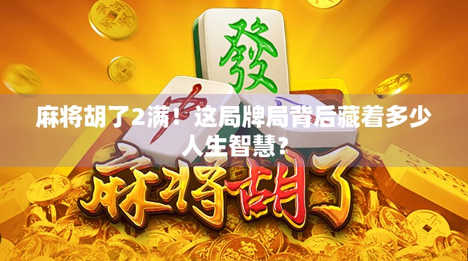 麻将胡了2满！这局牌局背后藏着多少人生智慧？