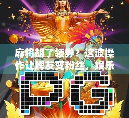 麻将胡了领券?这波操作让牌友变粉丝,娱乐也能变现!