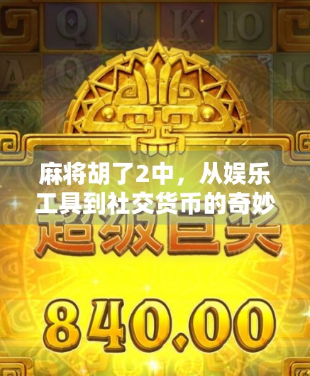 麻将胡了2中，从娱乐工具到社交货币的奇妙进化