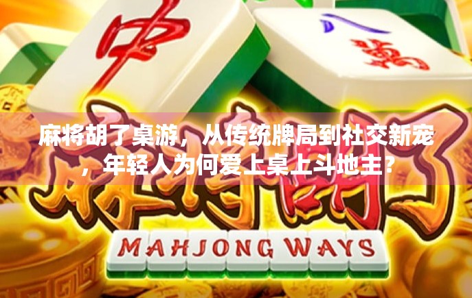 麻将胡了桌游，从传统牌局到社交新宠，年轻人为何爱上桌上斗地主？