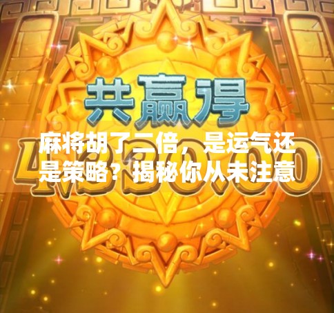 麻将胡了二倍,是运气还是策略?揭秘你从未注意的翻倍真相!