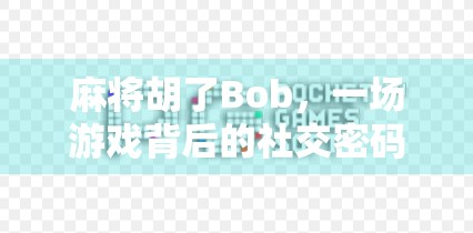 麻将胡了Bob，一场游戏背后的社交密码与人性微光