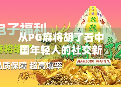 从PG麻将胡了看中国年轻人的社交新方式，牌桌上的情绪价值与数字归属感