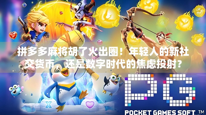 拼多多麻将胡了火出圈!年轻人的新社交货币,还是数字时代的焦虑投射?