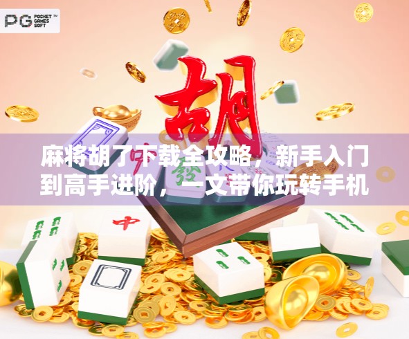 麻将胡了下载全攻略，新手入门到高手进阶，一文带你玩转手机麻将世界！