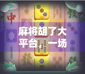 麻将胡了大平台，一场全民娱乐的数字革命，还是沉迷陷阱？