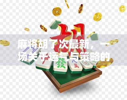 麻将胡了次最新，一场关于运气与策略的全民狂欢，你真的懂吗？