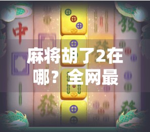 麻将胡了2在哪？全网最全攻略来了！新手老手都必看！