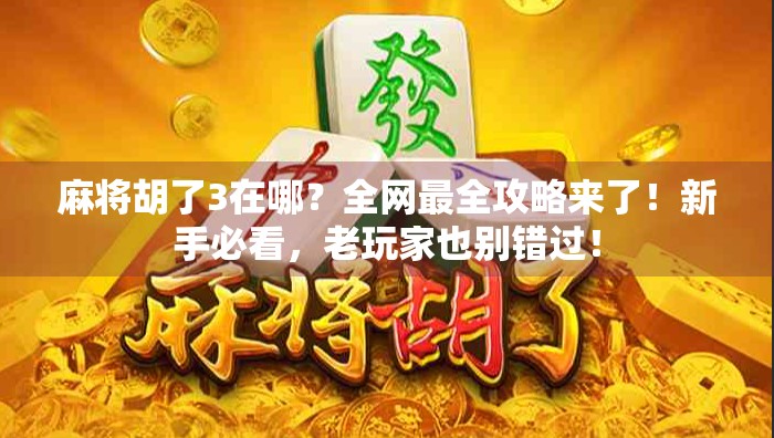 麻将胡了3在哪？全网最全攻略来了！新手必看，老玩家也别错过！