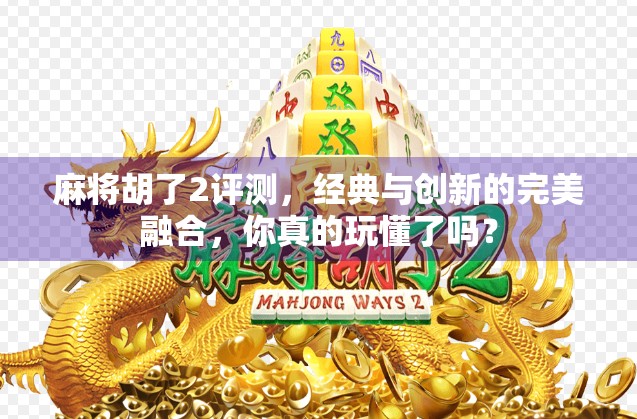麻将胡了2评测,经典与创新的完美融合,你真的玩懂了吗?