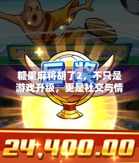 糖果麻将胡了2，不只是游戏升级，更是社交与情怀的双重盛宴！