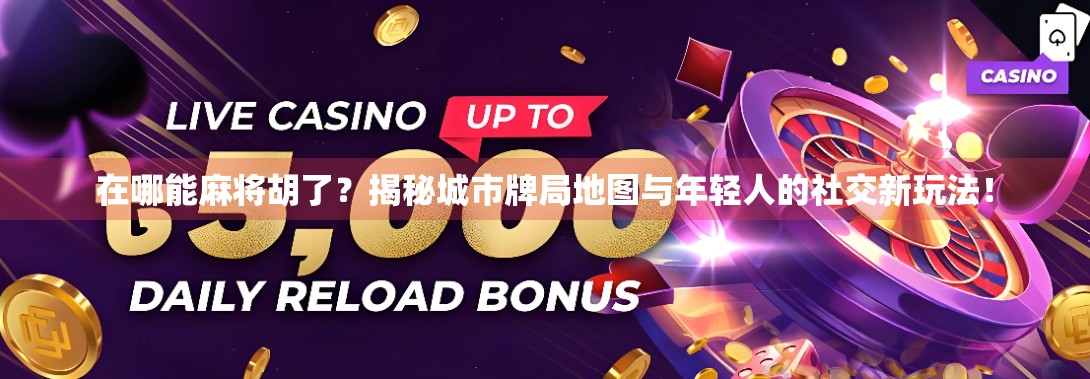 在哪能麻将胡了？揭秘城市牌局地图与年轻人的社交新玩法！