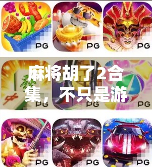 麻将胡了2合集，不只是游戏，更是社交与智慧的盛宴！