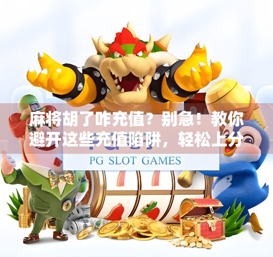 麻将胡了咋充值?别急!教你避开这些充值陷阱,轻松上分不踩雷!