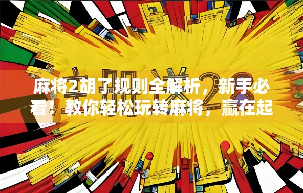 麻将2胡了规则全解析，新手必看！教你轻松玩转麻将，赢在起跑线！