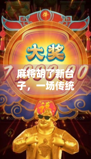 麻将胡了新台子，一场传统游戏的现代进化，从老地方到新玩法的奇妙转变