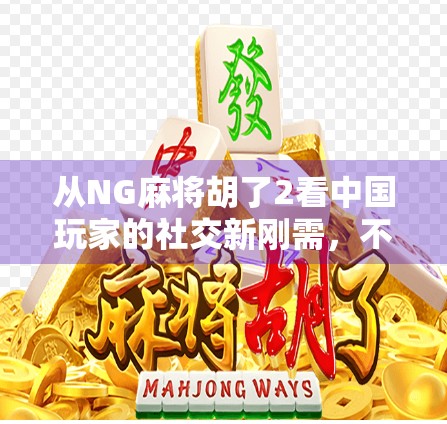 从NG麻将胡了2看中国玩家的社交新刚需，不只是游戏，更是情绪出口