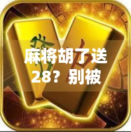 麻将胡了送28？别被套路骗了！这背后藏着的局你得看清楚！