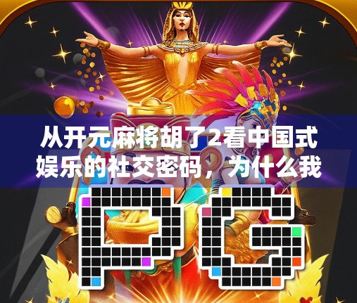 从开元麻将胡了2看中国式娱乐的社交密码，为什么我们总在牌桌上找到归属感？