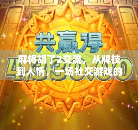 麻将胡了2交流，从牌技到人情，一场社交游戏的深度解码