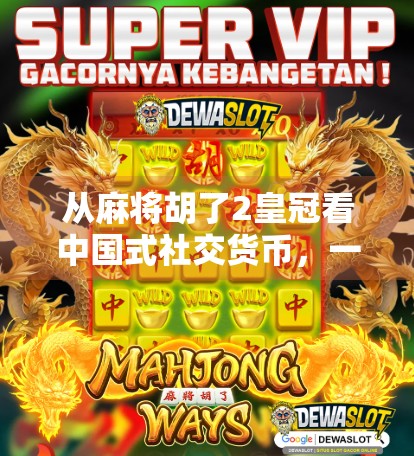 从麻将胡了2皇冠看中国式社交货币，一场全民狂欢背后的隐秘心理博弈