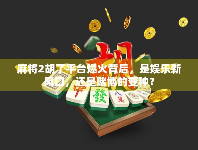 麻将2胡了平台爆火背后，是娱乐新风口，还是赌博的变种？