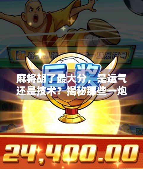 麻将胡了最大分，是运气还是技术？揭秘那些一炮封神的背后真相！