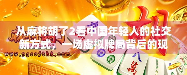 从麻将胡了2看中国年轻人的社交新方式，一场虚拟牌局背后的现实共鸣