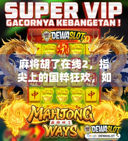 麻将胡了在线2，指尖上的国粹狂欢，如何让传统游戏焕发数字新生？