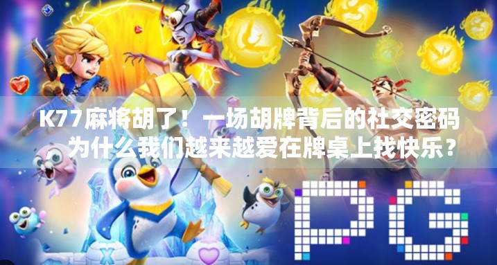 K77麻将胡了！一场胡牌背后的社交密码，为什么我们越来越爱在牌桌上找快乐？