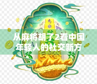 从麻将胡了2看中国年轻人的社交新方式，不只是游戏，更是情绪出口与圈层认同