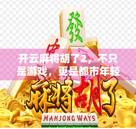 开云麻将胡了2,不只是游戏,更是都市年轻人的社交新密码