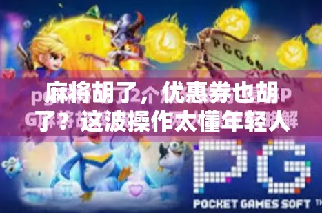 麻将胡了,优惠券也胡了?这波操作太懂年轻人的快乐经济学!