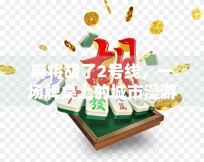 麻将胡了2号线，一场牌桌上的城市漫游如何点燃年轻人的社交新玩法？