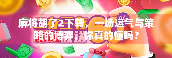 麻将胡了2下转,一场运气与策略的博弈,你真的懂吗?