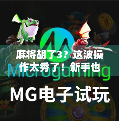 麻将胡了3？这波操作太秀了！新手也能秒变老炮儿的秘诀大公开！