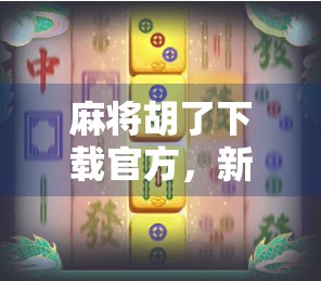 麻将胡了下载官方，新手必看！如何安全获取正版游戏，避开假版本陷阱？