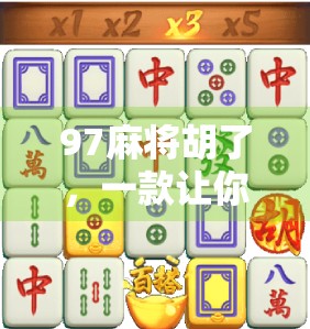 97麻将胡了，一款让你停不下来的国民级休闲游戏，背后藏着怎样的社交密码？